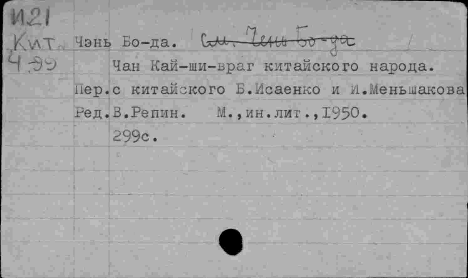 ﻿Чэнь Бо-да.
Чан Кай' Пер.с Китай Ред.В.Репин 299с.
щи-враг китайского народа.
кого Б.Исаенко и И.Меньшикова
М.,ин.лит.,1950»